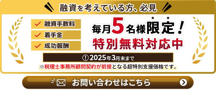 融資手数料、着手金、成功報酬が毎月5名様限定で特別無料対応中！税理士事務所顧問契約を前提する超特別支援価格。2025年3月末まで。お問い合わせはこちら。